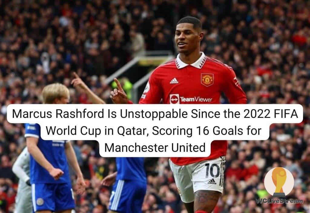 Marcus Rashford Is Unstoppable Since the 2022 FIFA World Cup in Qatar, Scoring 16 Goals for Manchester United