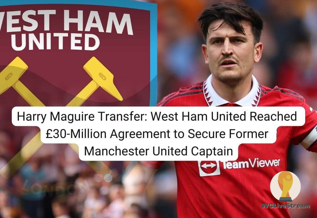 Harry Maguire Transfer West Ham United Reached £30-Million Agreement to Secure Former Manchester United Captain