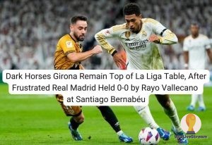 Dark Horses Girona Remain Top of La Liga Table, After Frustrated Real Madrid Held 0-0 by Rayo Vallecano at Santiago Bernabéu
