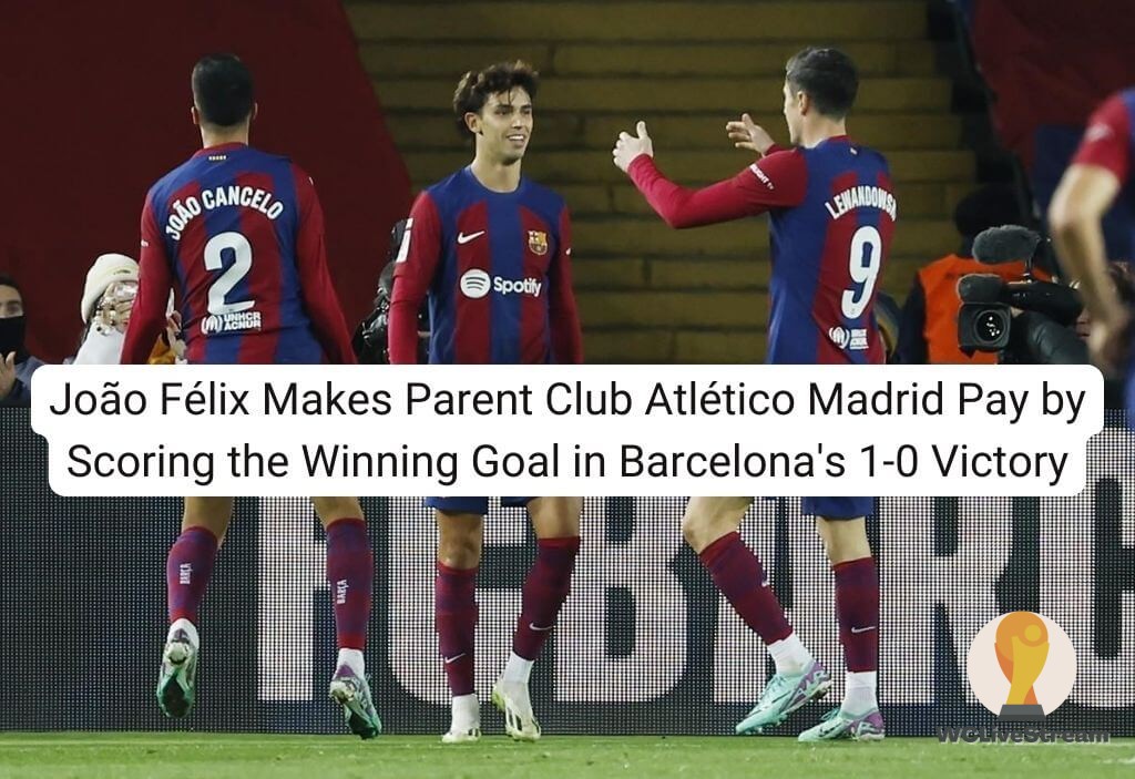 João Félix Makes Parent Club Atlético Madrid Pay by Scoring the Winning Goal in Barcelona's 1-0 Victory